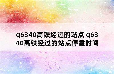 g6340高铁经过的站点 g6340高铁经过的站点停靠时间